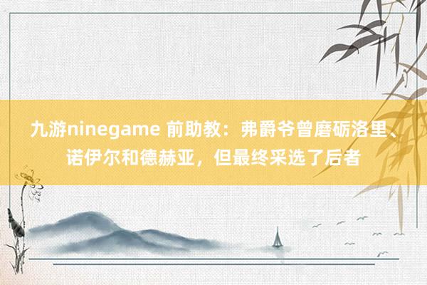 九游ninegame 前助教：弗爵爷曾磨砺洛里、诺伊尔和德赫亚，但最终采选了后者