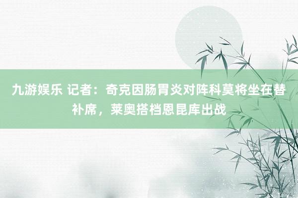 九游娱乐 记者：奇克因肠胃炎对阵科莫将坐在替补席，莱奥搭档恩昆库出战