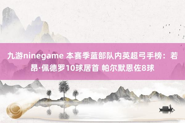 九游ninegame 本赛季蓝部队内英超弓手榜：若昂·佩德罗10球居首 帕尔默恩佐8球