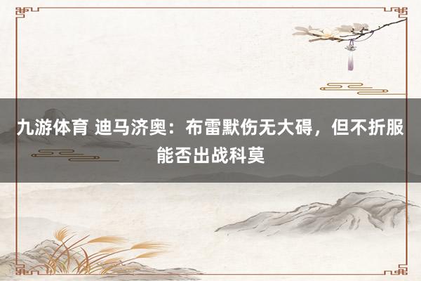 九游体育 迪马济奥：布雷默伤无大碍，但不折服能否出战科莫