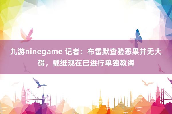 九游ninegame 记者：布雷默查验恶果并无大碍，戴维现在已进行单独教诲