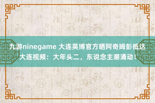 九游ninegame 大连英博官方晒阿奇姆彭抵达大连视频：大年头二，东说念主潮涌动！