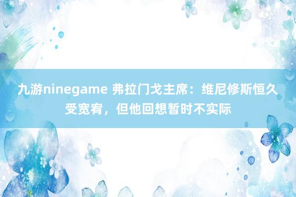 九游ninegame 弗拉门戈主席：维尼修斯恒久受宽宥，但他回想暂时不实际