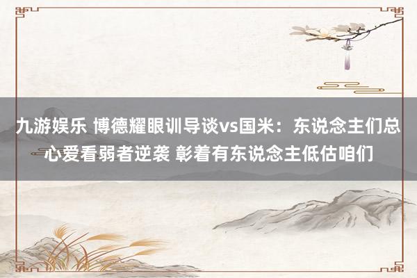 九游娱乐 博德耀眼训导谈vs国米：东说念主们总心爱看弱者逆袭 彰着有东说念主低估咱们