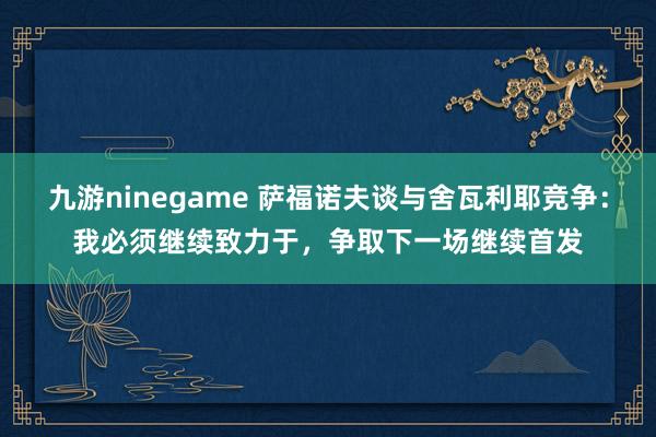 九游ninegame 萨福诺夫谈与舍瓦利耶竞争：我必须继续致力于，争取下一场继续首发