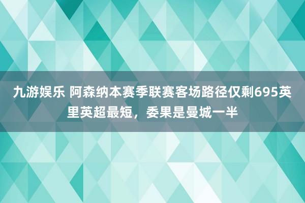 九游娱乐 阿森纳本赛季联赛客场路径仅剩695英里英超最短，委果是曼城一半