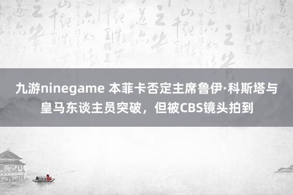九游ninegame 本菲卡否定主席鲁伊·科斯塔与皇马东谈主员突破，但被CBS镜头拍到