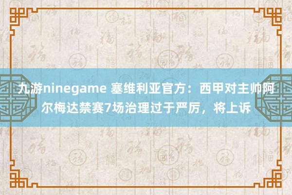 九游ninegame 塞维利亚官方：西甲对主帅阿尔梅达禁赛7场治理过于严厉，将上诉