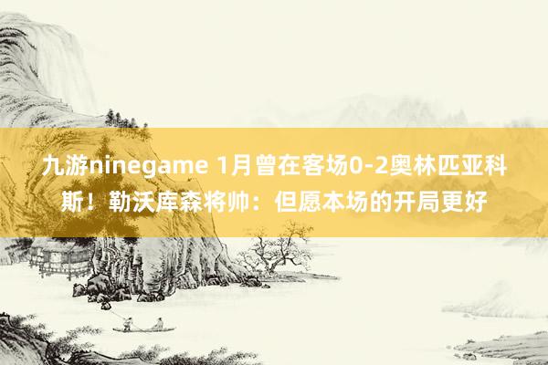 九游ninegame 1月曾在客场0-2奥林匹亚科斯！勒沃库森将帅：但愿本场的开局更好