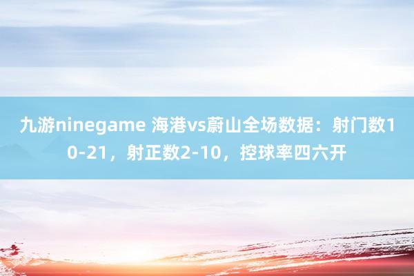 九游ninegame 海港vs蔚山全场数据：射门数10-21，射正数2-10，控球率四六开