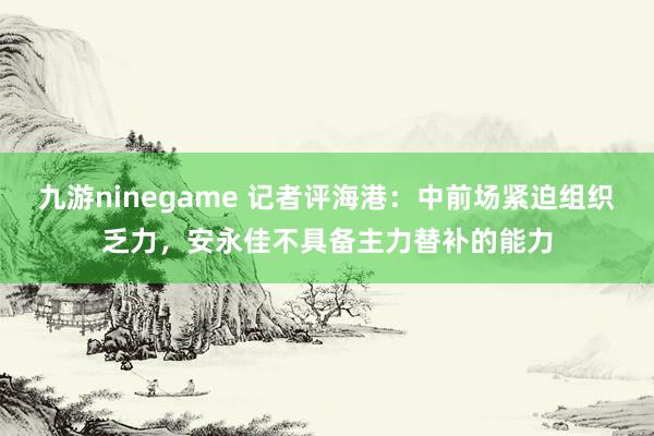 九游ninegame 记者评海港：中前场紧迫组织乏力，安永佳不具备主力替补的能力