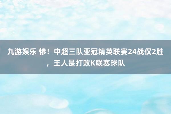 九游娱乐 惨！中超三队亚冠精英联赛24战仅2胜，王人是打败K联赛球队