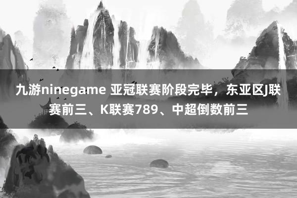 九游ninegame 亚冠联赛阶段完毕，东亚区J联赛前三、K联赛789、中超倒数前三