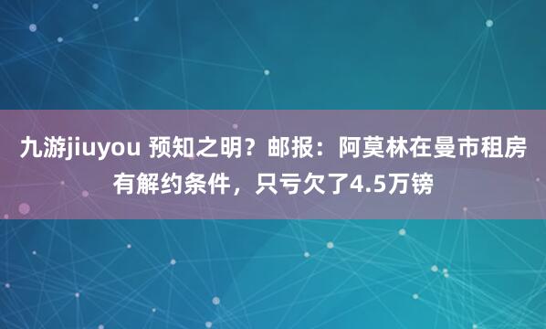 九游jiuyou 预知之明？邮报：阿莫林在曼市租房有解约条件，只亏欠了4.5万镑