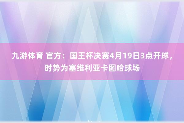 九游体育 官方：国王杯决赛4月19日3点开球，时势为塞维利亚卡图哈球场