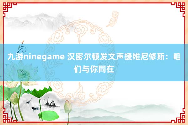 九游ninegame 汉密尔顿发文声援维尼修斯：咱们与你同在