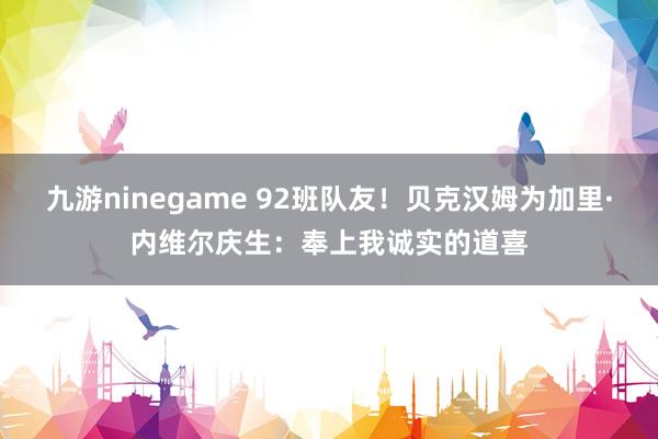 九游ninegame 92班队友！贝克汉姆为加里·内维尔庆生：奉上我诚实的道喜