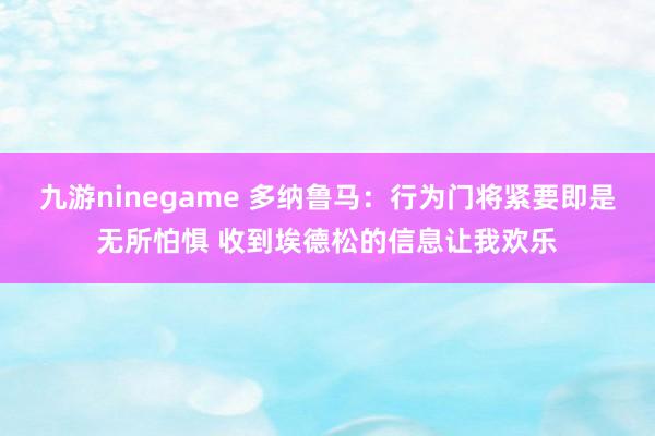 九游ninegame 多纳鲁马：行为门将紧要即是无所怕惧 收到埃德松的信息让我欢乐