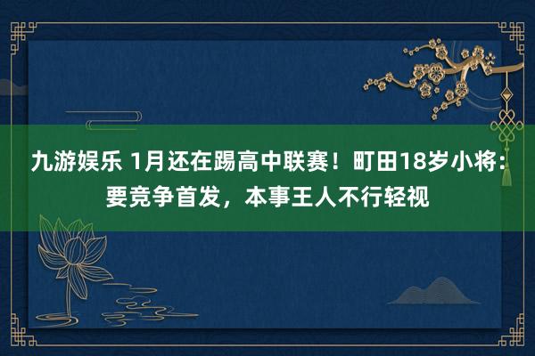 九游娱乐 1月还在踢高中联赛！町田18岁小将：要竞争首发，本事王人不行轻视