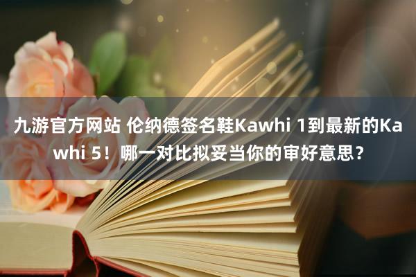 九游官方网站 伦纳德签名鞋Kawhi 1到最新的Kawhi 5！哪一对比拟妥当你的审好意思？