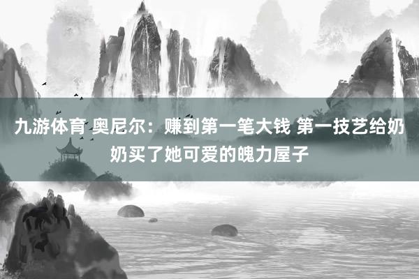 九游体育 奥尼尔：赚到第一笔大钱 第一技艺给奶奶买了她可爱的魄力屋子
