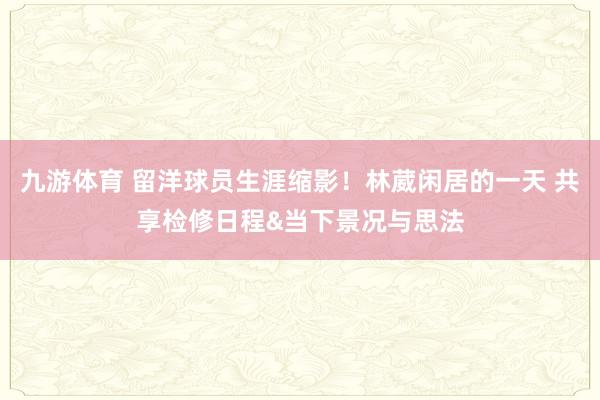 九游体育 留洋球员生涯缩影！林葳闲居的一天 共享检修日程&当下景况与思法