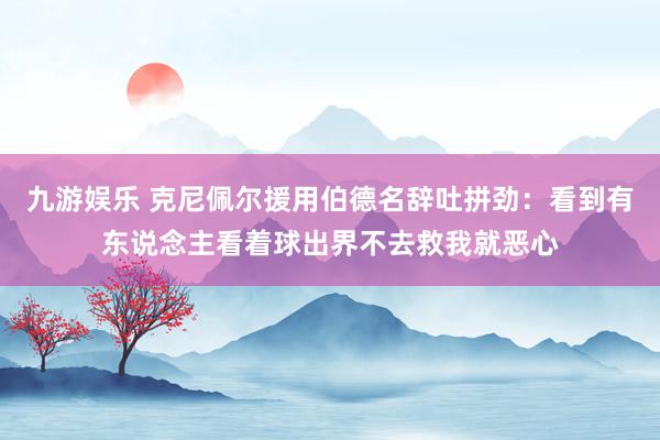 九游娱乐 克尼佩尔援用伯德名辞吐拼劲：看到有东说念主看着球出界不去救我就恶心
