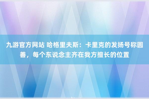 九游官方网站 哈格里夫斯：卡里克的发扬号称圆善，每个东说念主齐在我方擅长的位置