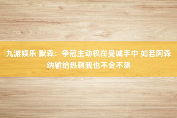 九游娱乐 默森：争冠主动权在曼城手中 如若阿森纳输给热刺我也不会不测