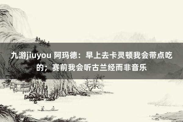 九游jiuyou 阿玛德：早上去卡灵顿我会带点吃的；赛前我会听古兰经而非音乐