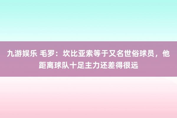 九游娱乐 毛罗：坎比亚索等于又名世俗球员，他距离球队十足主力还差得很远