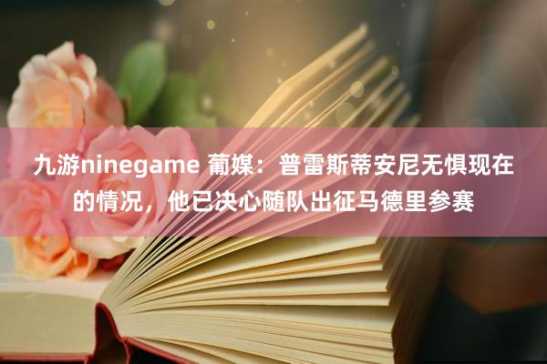 九游ninegame 葡媒：普雷斯蒂安尼无惧现在的情况，他已决心随队出征马德里参赛