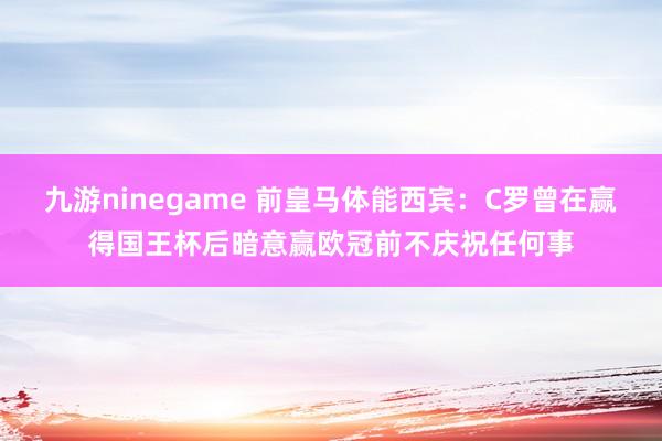 九游ninegame 前皇马体能西宾：C罗曾在赢得国王杯后暗意赢欧冠前不庆祝任何事