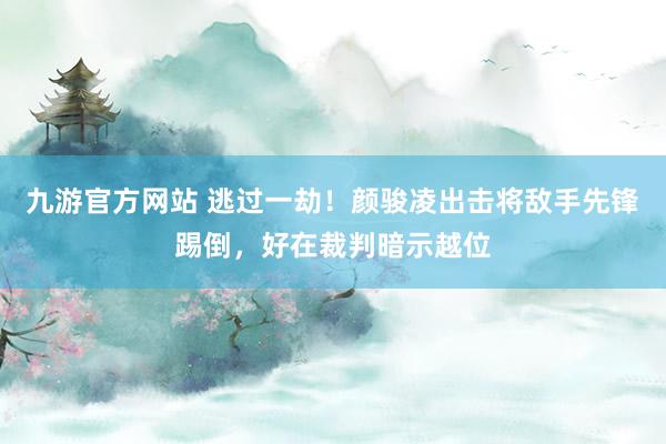 九游官方网站 逃过一劫！颜骏凌出击将敌手先锋踢倒，好在裁判暗示越位