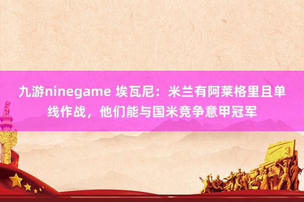 九游ninegame 埃瓦尼：米兰有阿莱格里且单线作战，他们能与国米竞争意甲冠军
