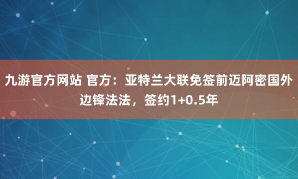 九游官方网站 官方：亚特兰大联免签前迈阿密国外边锋法法，签约1+0.5年