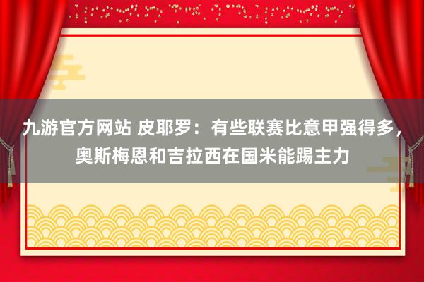 九游官方网站 皮耶罗：有些联赛比意甲强得多，奥斯梅恩和吉拉西在国米能踢主力