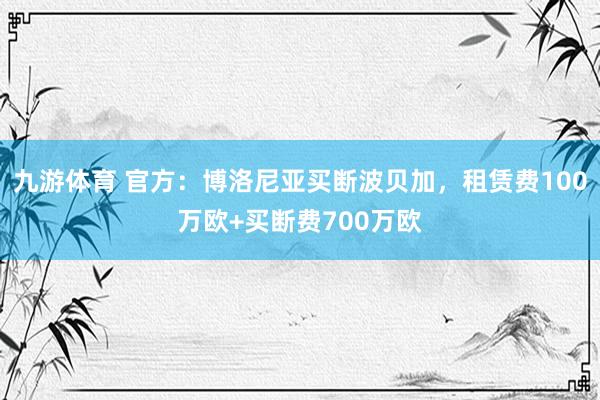 九游体育 官方：博洛尼亚买断波贝加，租赁费100万欧+买断费700万欧