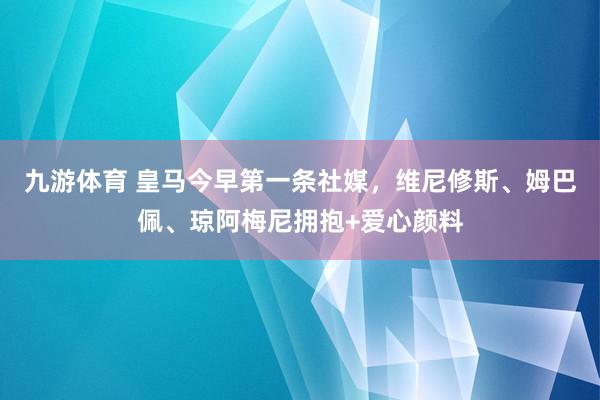 九游体育 皇马今早第一条社媒，维尼修斯、姆巴佩、琼阿梅尼拥抱+爱心颜料