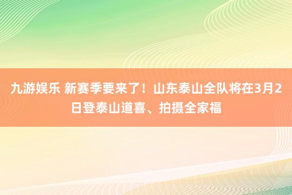 九游娱乐 新赛季要来了！山东泰山全队将在3月2日登泰山道喜、拍摄全家福