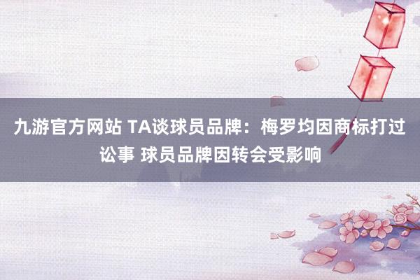 九游官方网站 TA谈球员品牌：梅罗均因商标打过讼事 球员品牌因转会受影响