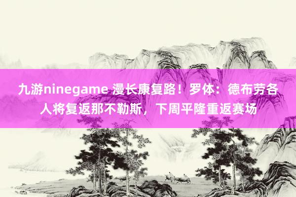 九游ninegame 漫长康复路！罗体：德布劳各人将复返那不勒斯，下周平隆重返赛场