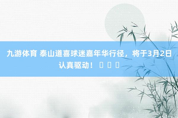 九游体育 泰山道喜球迷嘉年华行径，<a href=