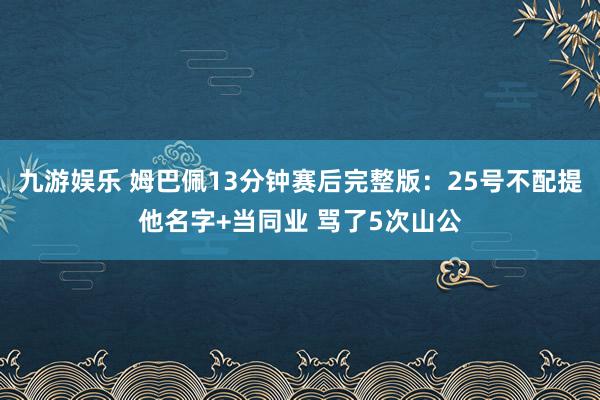 九游娱乐 姆巴佩13分钟赛后完整版：25号不配提他名字+当同业 骂了5次山公