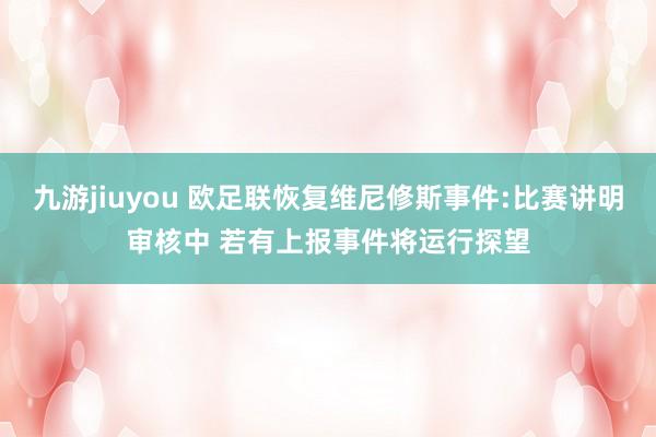 九游jiuyou 欧足联恢复维尼修斯事件:比赛讲明审核中 若有上报事件将运行探望