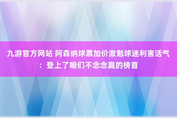 九游官方网站 阿森纳球票加价激勉球迷利害活气：登上了咱们不念念赢的榜首