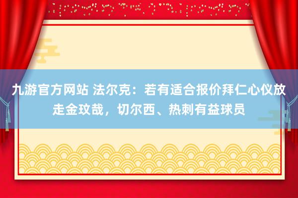 九游官方网站 法尔克：若有适合报价拜仁心仪放走金玟哉，切尔西、热刺有益球员