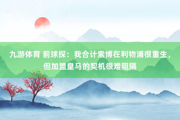 九游体育 前球探：我合计索博在利物浦很重生，但加盟皇马的契机很难阻隔