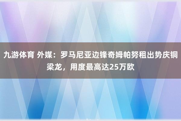 九游体育 外媒：罗马尼亚边锋奇姆帕努租出势庆铜梁龙，用度最高达25万欧