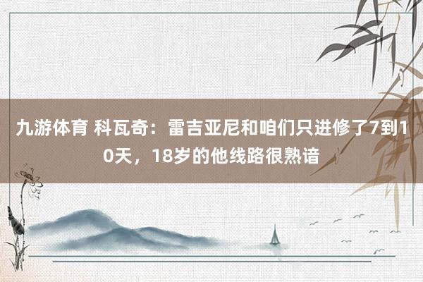 九游体育 科瓦奇：雷吉亚尼和咱们只进修了7到10天，18岁的他线路很熟谙